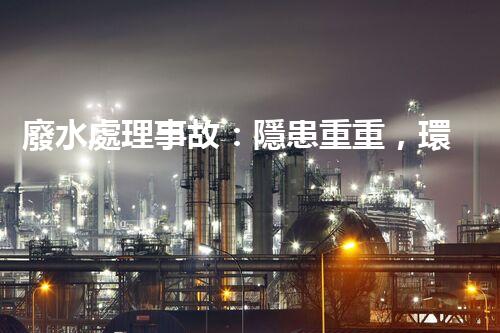 廢水處理事故：隱患重重，環(huán)境何去何從？